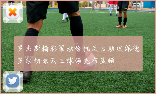 罗杰斯精彩策动哈托反击助攻佩德罗助切尔西三球领先布莱顿