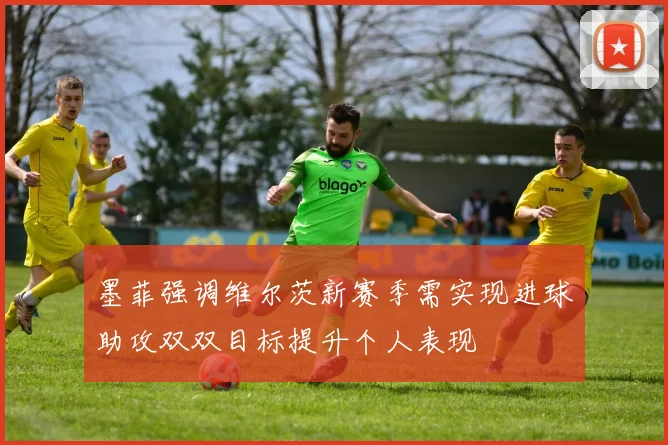 墨菲强调维尔茨新赛季需实现进球助攻双双目标提升个人表现