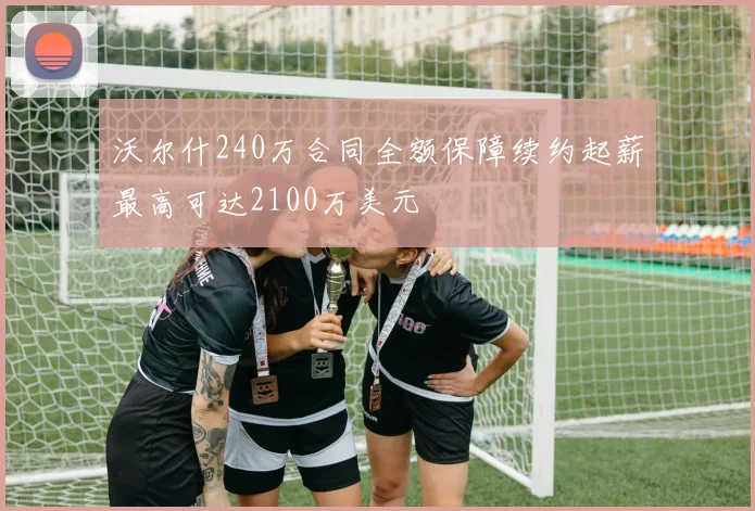 沃尔什240万合同全额保障续约起薪最高可达2100万美元