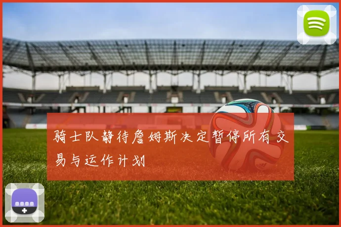 骑士队静待詹姆斯决定暂停所有交易与运作计划