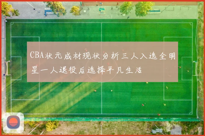 CBA状元成材现状分析三人入选全明星一人退役后选择平凡生活