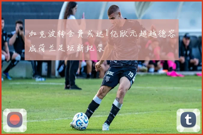 加克波转会费或达1亿欧元超越德容成荷兰足坛新纪录
