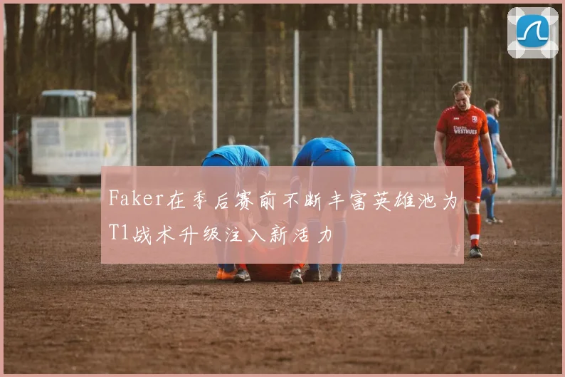 Faker在季后赛前不断丰富英雄池为T1战术升级注入新活力