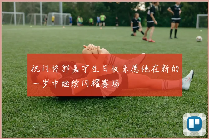 祝门将郭嘉宇生日快乐愿他在新的一岁中继续闪耀赛场