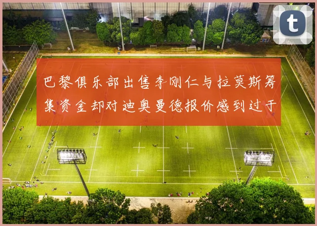 巴黎俱乐部出售李刚仁与拉莫斯筹集资金却对迪奥曼德报价感到过于昂贵