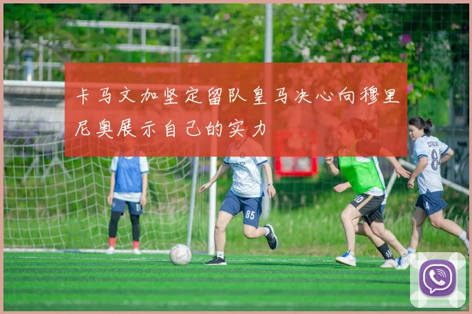 卡马文加坚定留队皇马决心向穆里尼奥展示自己的实力