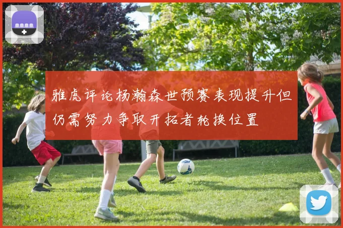 雅虎评论杨瀚森世预赛表现提升但仍需努力争取开拓者轮换位置
